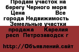 Продам участок на берегу Черного моря › Цена ­ 4 300 000 - Все города Недвижимость » Земельные участки продажа   . Карелия респ.,Петрозаводск г.